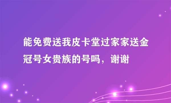 能免费送我皮卡堂过家家送金冠号女贵族的号吗，谢谢