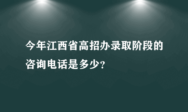 今年江西省高招办录取阶段的咨询电话是多少？