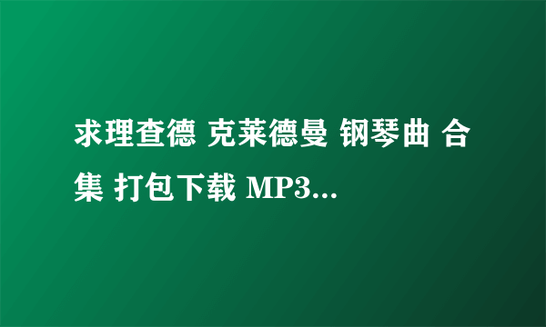 求理查德 克莱德曼 钢琴曲 合集 打包下载 MP3  格式的