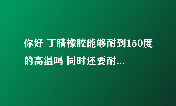 你好 丁腈橡胶能够耐到150度的高温吗 同时还要耐煤气 干燥状况下的 我Q283889926多谢。