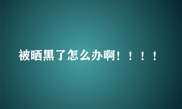 被晒黑了怎么办啊！！！！