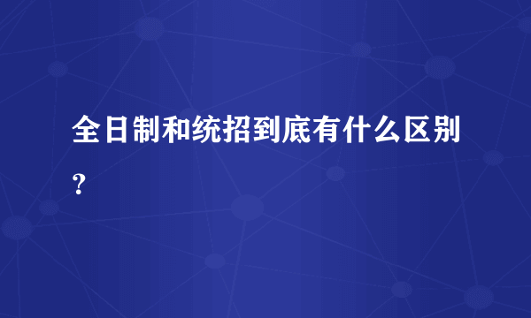 全日制和统招到底有什么区别？