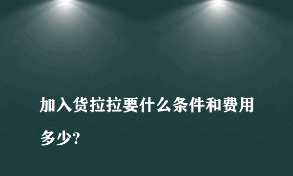 
加入货拉拉要什么条件和费用多少?

