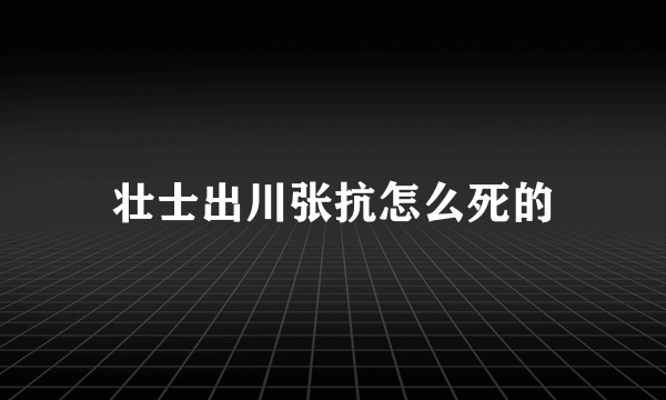 壮士出川张抗怎么死的