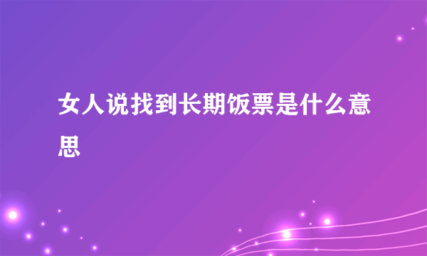 女人说找到长期饭票是什么意思