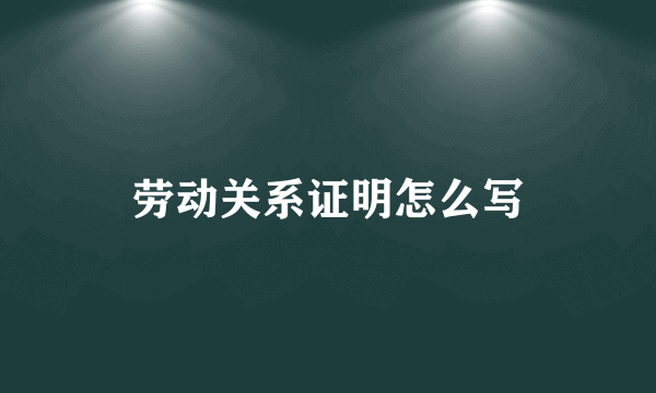 劳动关系证明怎么写