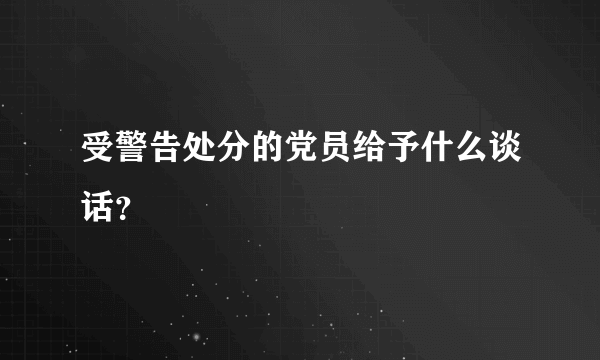 受警告处分的党员给予什么谈话？