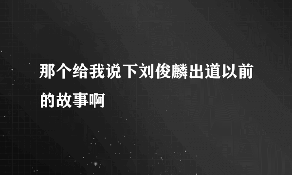 那个给我说下刘俊麟出道以前的故事啊