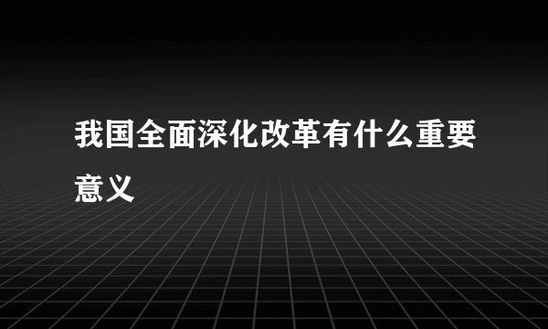 我国全面深化改革有什么重要意义