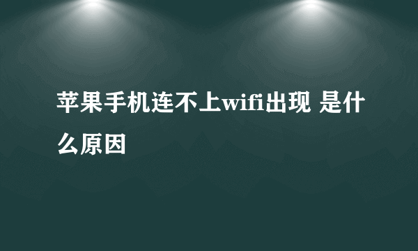 苹果手机连不上wifi出现 是什么原因