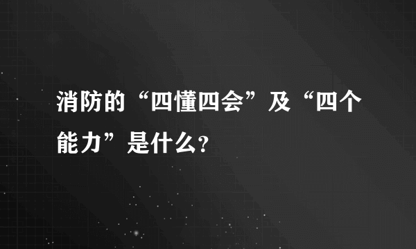 消防的“四懂四会”及“四个能力”是什么？