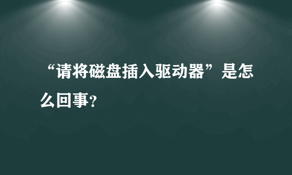 “请将磁盘插入驱动器”是怎么回事？