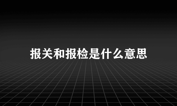 报关和报检是什么意思