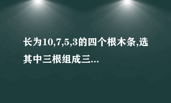 长为10,7,5,3的四个根木条,选其中三根组成三角形,有几种选法?为甚麽?