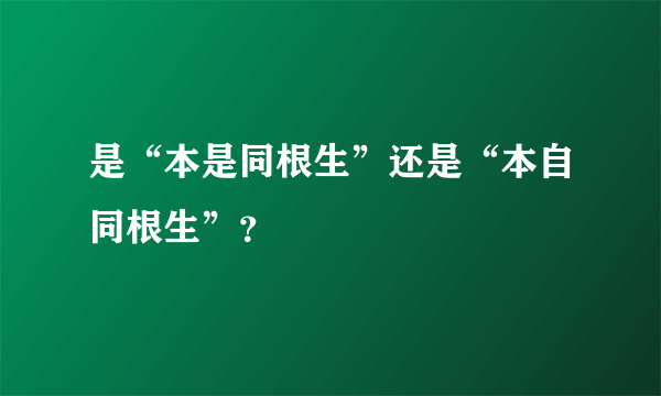 是“本是同根生”还是“本自同根生”？