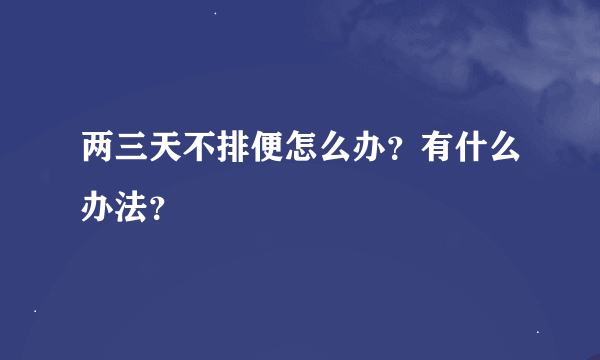 两三天不排便怎么办？有什么办法？