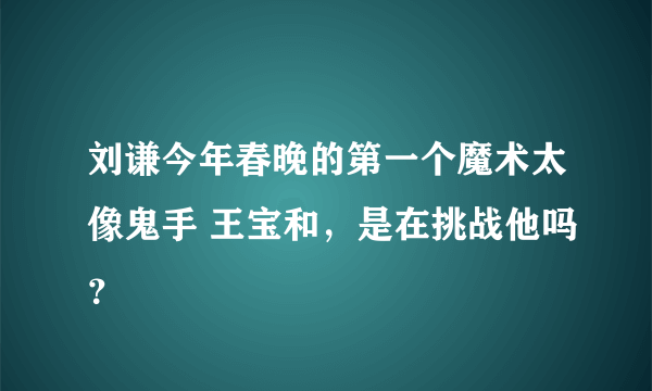 刘谦今年春晚的第一个魔术太像鬼手 王宝和，是在挑战他吗？