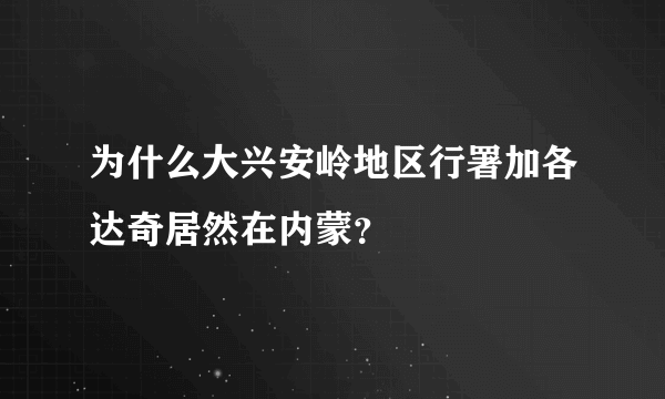 为什么大兴安岭地区行署加各达奇居然在内蒙？