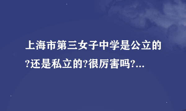 上海市第三女子中学是公立的?还是私立的?很厉害吗?是贵族学校吗?考上本科的人很多吗?为什么出名?