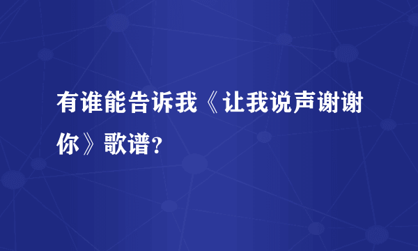 有谁能告诉我《让我说声谢谢你》歌谱？