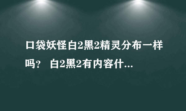 口袋妖怪白2黑2精灵分布一样吗？ 白2黑2有内容什么区别？