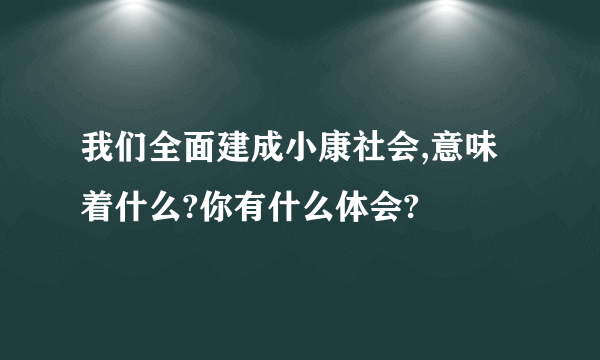 我们全面建成小康社会,意味着什么?你有什么体会?