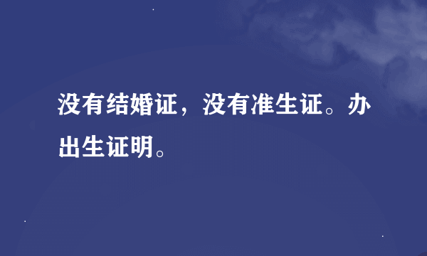 没有结婚证，没有准生证。办出生证明。