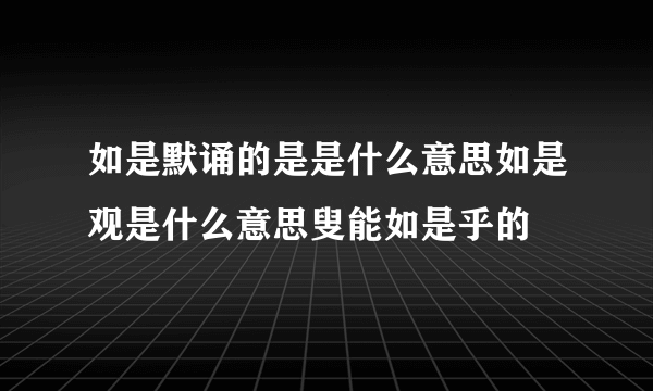 如是默诵的是是什么意思如是观是什么意思叟能如是乎的