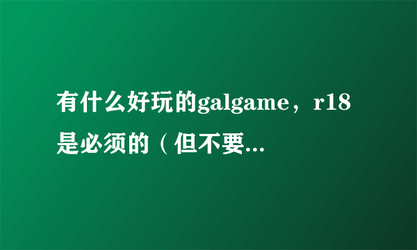 有什么好玩的galgame，r18是必须的（但不要是以**为主线的），主要是要剧情要好，动画化过的就不用了