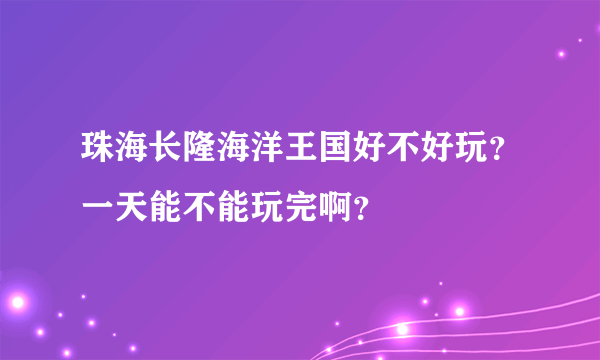 珠海长隆海洋王国好不好玩？一天能不能玩完啊？