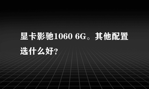 显卡影驰1060 6G。其他配置选什么好？