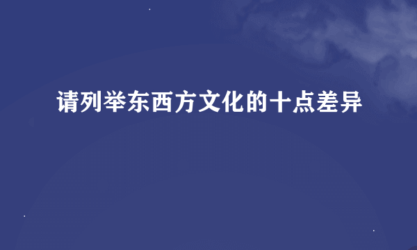 请列举东西方文化的十点差异