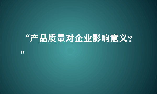 “产品质量对企业影响意义？