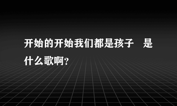 开始的开始我们都是孩子   是什么歌啊？