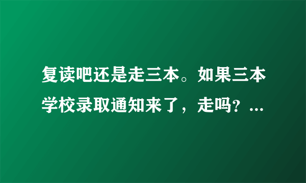 复读吧还是走三本。如果三本学校录取通知来了，走吗？纠结啊·