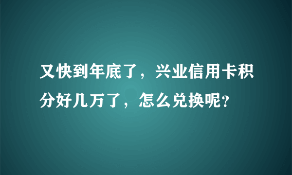 又快到年底了，兴业信用卡积分好几万了，怎么兑换呢？