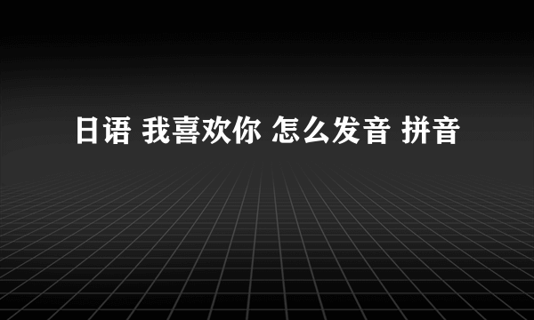 日语 我喜欢你 怎么发音 拼音