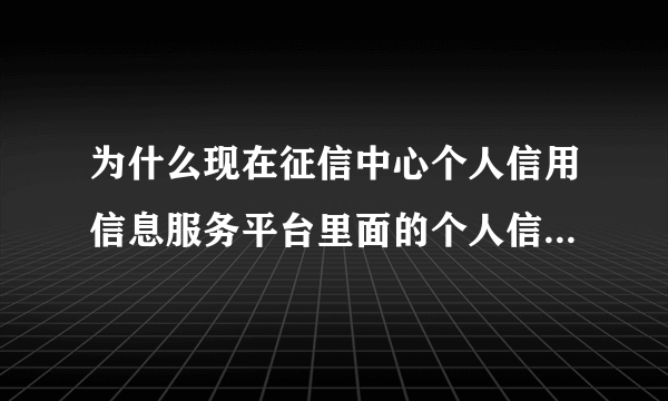 为什么现在征信中心个人信用信息服务平台里面的个人信用报告打不开