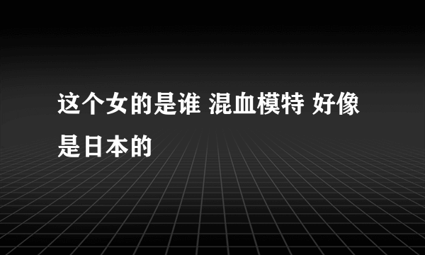 这个女的是谁 混血模特 好像是日本的