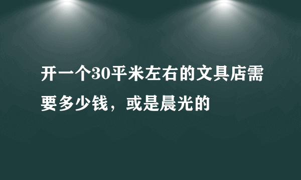 开一个30平米左右的文具店需要多少钱，或是晨光的