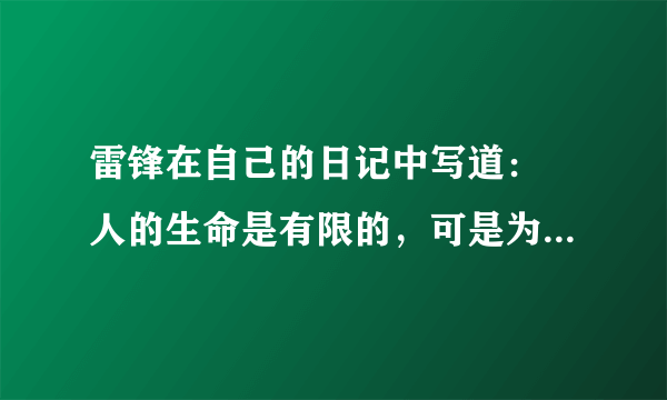 雷锋在自己的日记中写道： 人的生命是有限的，可是为人民服务是无限的，我要把有限的生命，投入到无限的