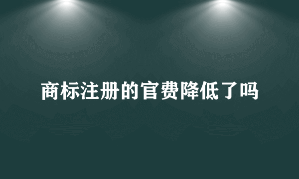 商标注册的官费降低了吗