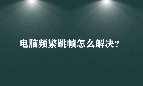 电脑频繁跳帧怎么解决？