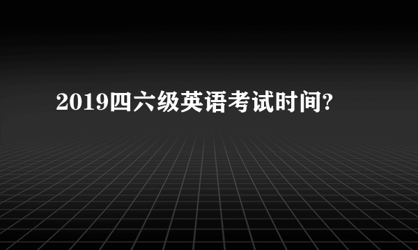 2019四六级英语考试时间?