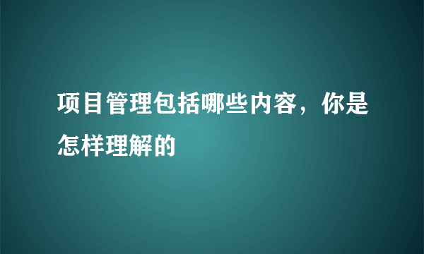 项目管理包括哪些内容，你是怎样理解的