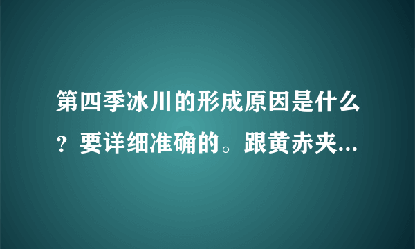 第四季冰川的形成原因是什么？要详细准确的。跟黄赤夹角的角度有关吗？