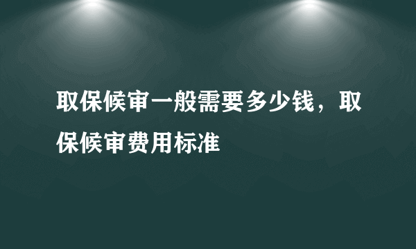 取保候审一般需要多少钱，取保候审费用标准