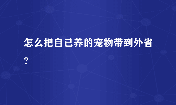 怎么把自己养的宠物带到外省？