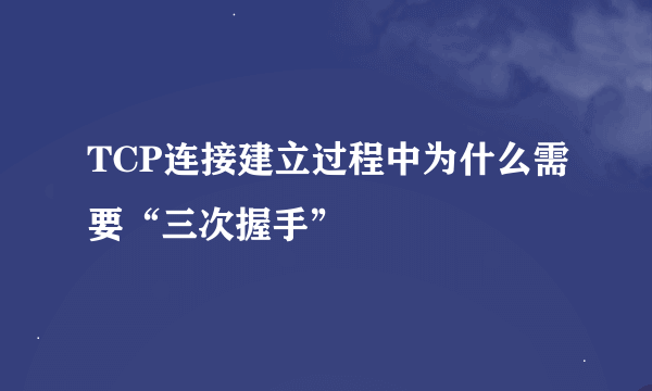 TCP连接建立过程中为什么需要“三次握手”