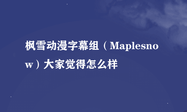 枫雪动漫字幕组（Maplesnow）大家觉得怎么样